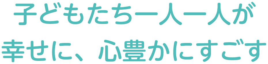 子どもたち一人一人が 幸せに、心豊かにすごす